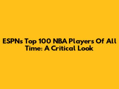 ESPN's Top 100 NBA Players Of All Time: A Critical Look