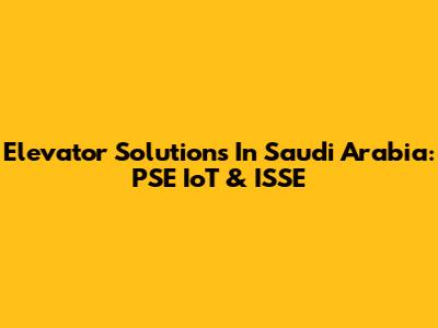 Elevator Solutions In Saudi Arabia: PSE IoT & ISSE