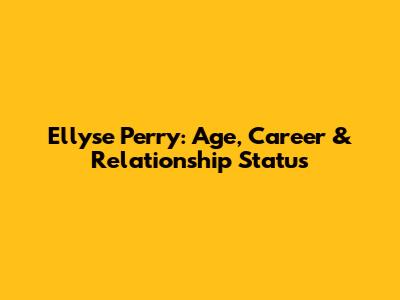 Ellyse Perry: Age, Career & Relationship Status