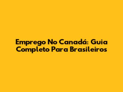 Emprego No Canadá: Guia Completo Para Brasileiros
