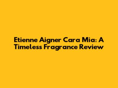 Etienne Aigner Cara Mia: A Timeless Fragrance Review