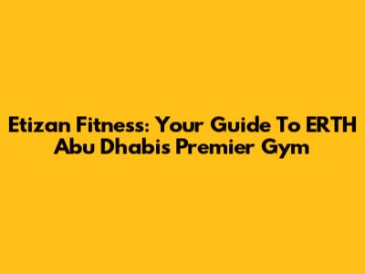 Etizan Fitness: Your Guide To ERTH Abu Dhabi's Premier Gym