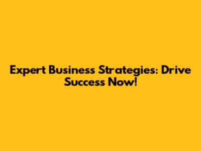 Expert Business Strategies: Drive Success Now!