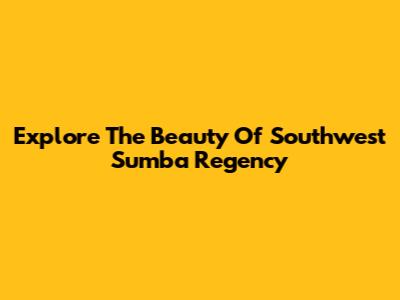 Explore The Beauty Of Southwest Sumba Regency