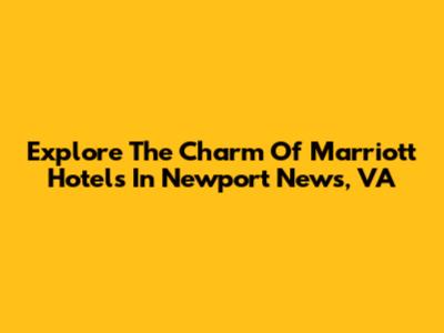 Explore The Charm Of Marriott Hotels In Newport News, VA