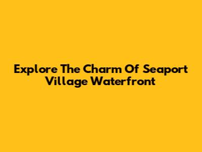 Explore The Charm Of Seaport Village Waterfront