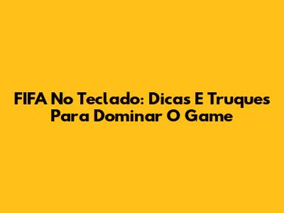 FIFA No Teclado: Dicas E Truques Para Dominar O Game