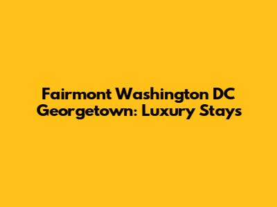 Fairmont Washington DC Georgetown: Luxury Stays