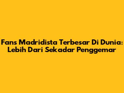 Fans Madridista Terbesar Di Dunia: Lebih Dari Sekadar Penggemar
