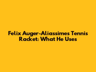Felix Auger-Aliassime's Tennis Racket: What He Uses