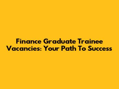 Finance Graduate Trainee Vacancies: Your Path To Success