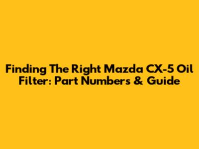 Finding The Right Mazda CX-5 Oil Filter: Part Numbers & Guide