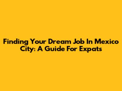 Finding Your Dream Job In Mexico City: A Guide For Expats