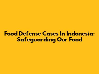Food Defense Cases In Indonesia: Safeguarding Our Food