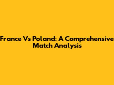 France Vs Poland: A Comprehensive Match Analysis
