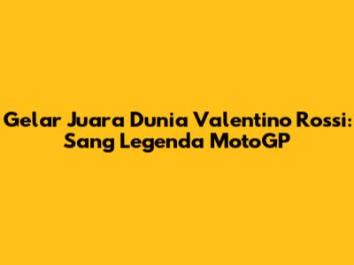 Gelar Juara Dunia Valentino Rossi: Sang Legenda MotoGP
