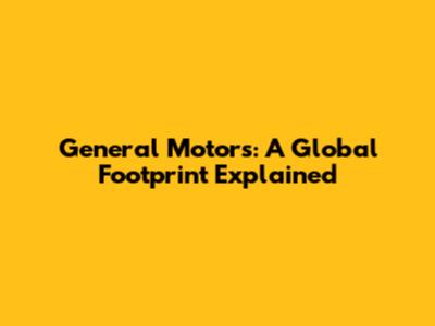 General Motors: A Global Footprint Explained