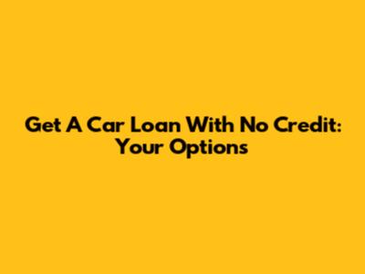 Get A Car Loan With No Credit: Your Options