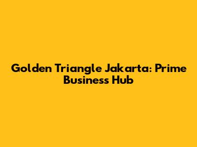 Golden Triangle Jakarta: Prime Business Hub