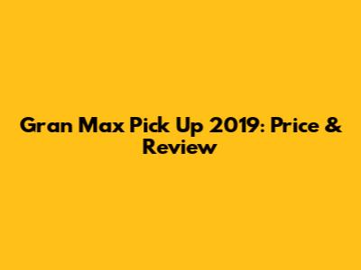 Gran Max Pick Up 2019: Price & Review