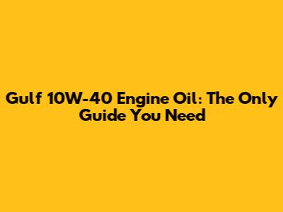 Gulf 10W-40 Engine Oil: The Only Guide You Need