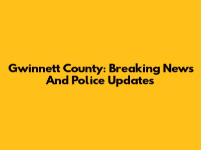 Gwinnett County: Breaking News And Police Updates