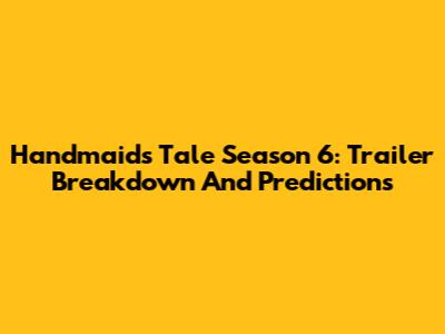 Handmaid's Tale Season 6: Trailer Breakdown And Predictions