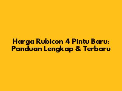Harga Rubicon 4 Pintu Baru: Panduan Lengkap & Terbaru