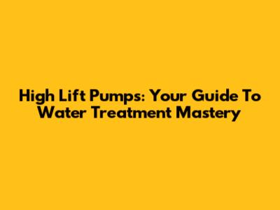 High Lift Pumps: Your Guide To Water Treatment Mastery