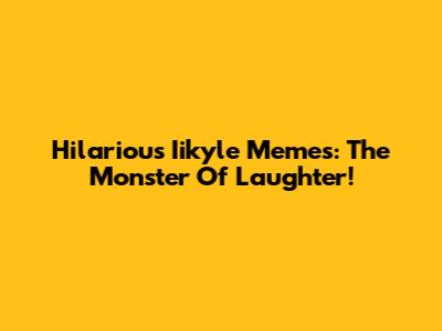 Hilarious Iikyle Memes: The Monster Of Laughter!