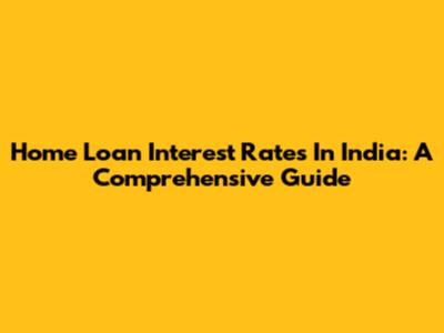 Home Loan Interest Rates In India: A Comprehensive Guide
