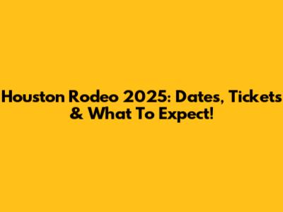 Houston Rodeo 2025: Dates, Tickets & What To Expect!