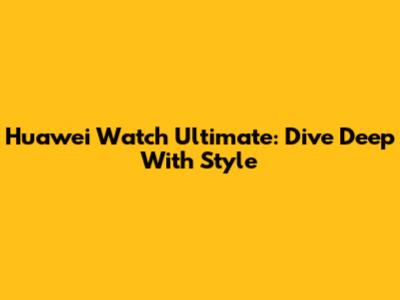 Huawei Watch Ultimate: Dive Deep With Style