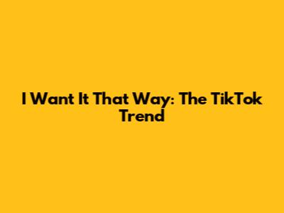 I Want It That Way: The TikTok Trend