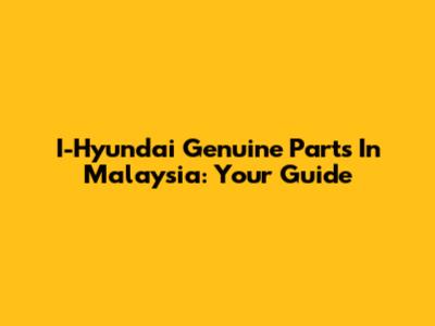 I-Hyundai Genuine Parts In Malaysia: Your Guide