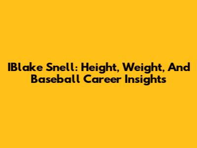 IBlake Snell: Height, Weight, And Baseball Career Insights