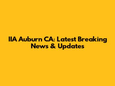 IIA Auburn CA: Latest Breaking News & Updates