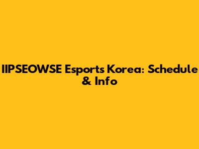 IIPSEOWSE Esports Korea: Schedule & Info