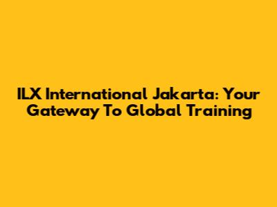 ILX International Jakarta: Your Gateway To Global Training