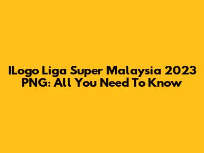 ILogo Liga Super Malaysia 2023 PNG: All You Need To Know
