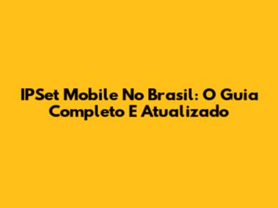 IPSet Mobile No Brasil: O Guia Completo E Atualizado