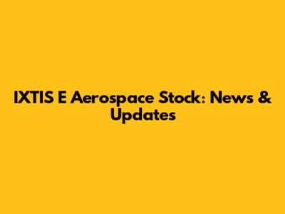 IXTIS E Aerospace Stock: News & Updates