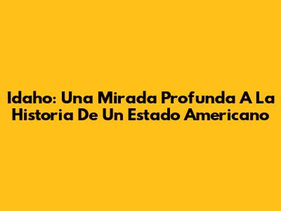 Idaho: Una Mirada Profunda A La Historia De Un Estado Americano