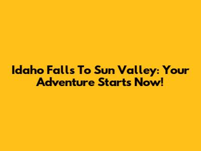 Idaho Falls To Sun Valley: Your Adventure Starts Now!