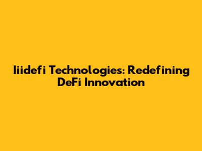 Iiidefi Technologies: Redefining DeFi Innovation