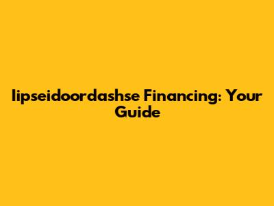 Iipseidoordashse Financing: Your Guide