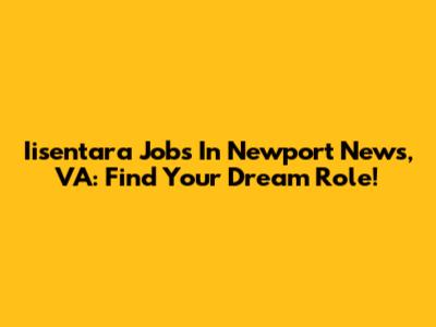 Iisentara Jobs In Newport News, VA: Find Your Dream Role!