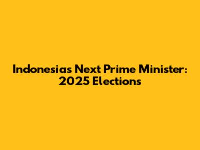 Indonesia's Next Prime Minister: 2025 Elections