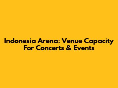 Indonesia Arena: Venue Capacity For Concerts & Events
