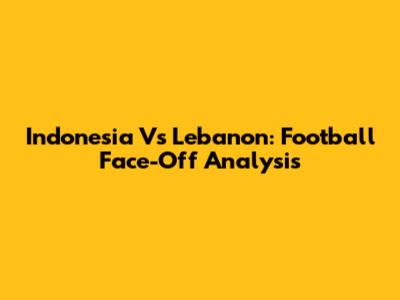 Indonesia Vs Lebanon: Football Face-Off Analysis